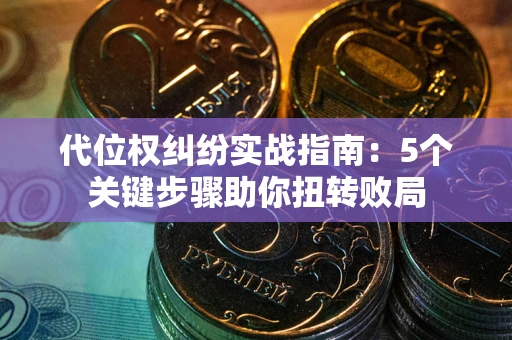 武汉代位权纠纷实战指南：5个关键步骤助你扭转败局