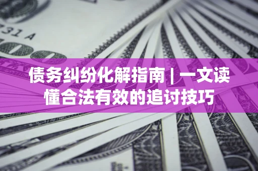 武汉债务纠纷化解指南 | 一文读懂合法有效的追讨技巧