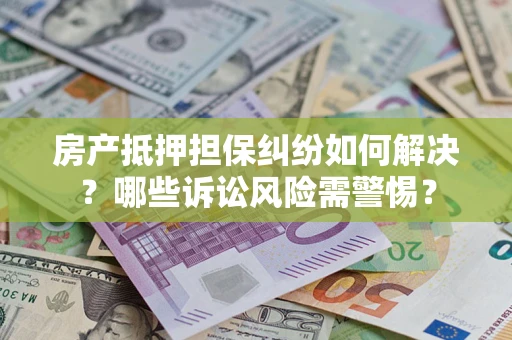 武汉房产抵押担保纠纷如何解决？哪些诉讼风险需警惕？