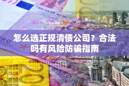 武汉怎么选正规清债公司？合法吗有风险防骗指南