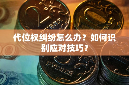 武汉代位权纠纷怎么办？如何识别应对技巧？