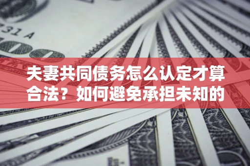 武汉夫妻共同债务怎么认定才算合法？如何避免承担未知的债务风险？