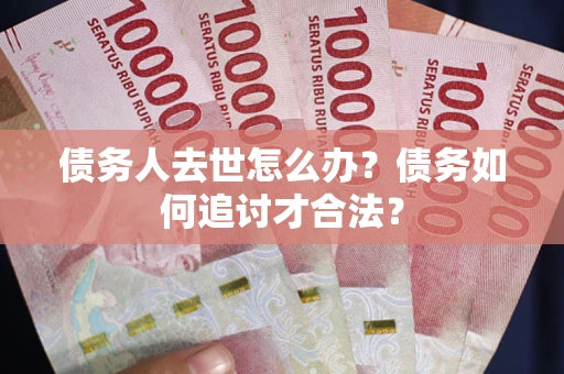 武汉债务人去世怎么办？债务如何追讨才合法？