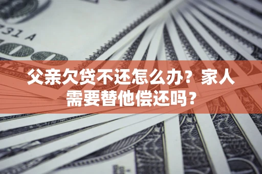 武汉父亲欠贷不还怎么办？家人需要替他偿还吗？