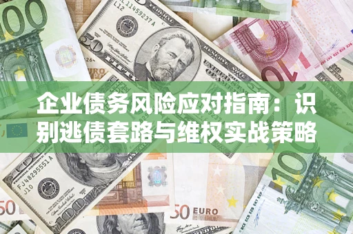 武汉企业债务风险应对指南：识别逃债套路与维权实战策略