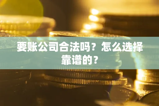 武汉要账公司合法吗？怎么选择靠谱的？