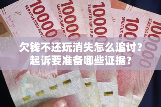 武汉欠钱不还玩消失怎么追讨？起诉要准备哪些证据？