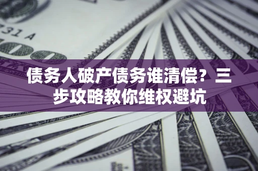 武汉债务人破产债务谁清偿？三步攻略教你维权避坑