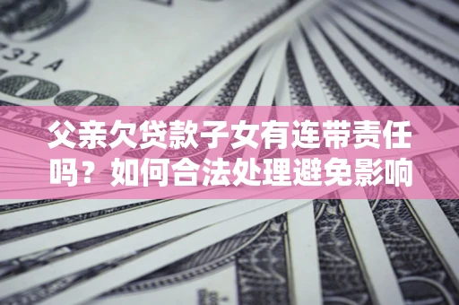 武汉父亲欠贷款子女有连带责任吗？如何合法处理避免影响？