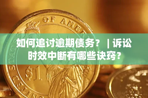 武汉如何追讨逾期债务？ | 诉讼时效中断有哪些诀窍？