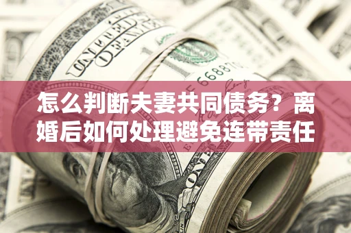 武汉怎么判断夫妻共同债务？离婚后如何处理避免连带责任？