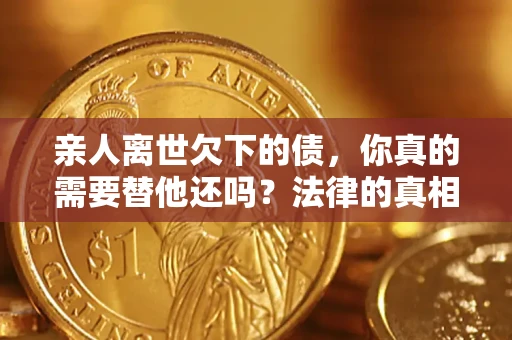 武汉亲人离世欠下的债，你真的需要替他还吗？法律的真相或许与你想的不一样