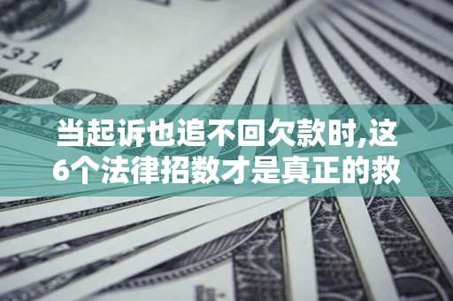 武汉当起诉也追不回欠款时,这6个法律招数才是真正的救命稻草