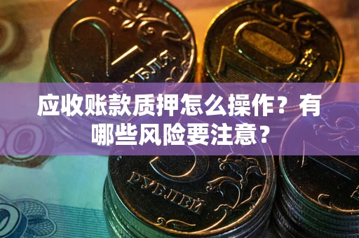武汉应收账款质押怎么操作？有哪些风险要注意？