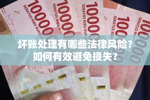 武汉坏账处理有哪些法律风险？如何有效避免损失？