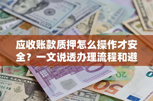 武汉应收账款质押怎么操作才安全？一文说透办理流程和避险绝招